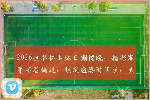 2026世界杯具体日期揭晓，精彩赛事不容错过，锁定盛宴时间点，共襄盛举