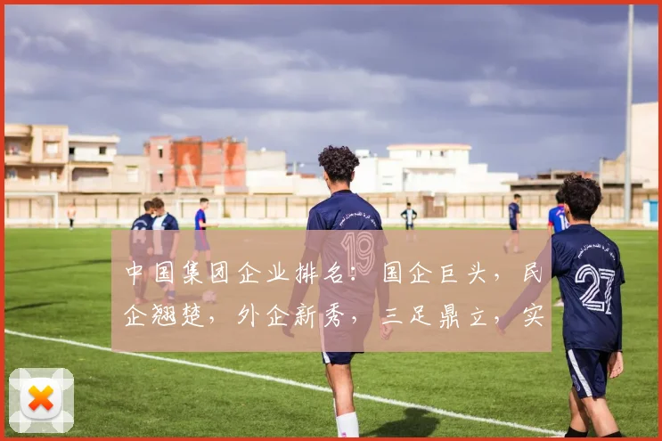 中国集团企业排名：国企巨头，民企翘楚，外企新秀，三足鼎立，实力角逐