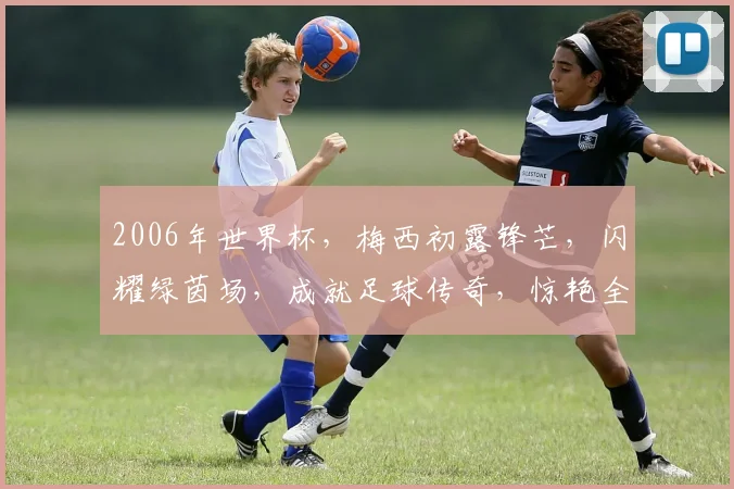 2006年世界杯，梅西初露锋芒，闪耀绿茵场，成就足球传奇，惊艳全球