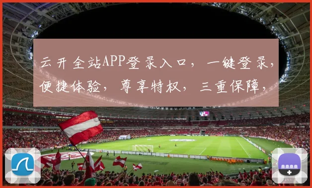 云开全站APP登录入口，一键登录，便捷体验，尊享特权，三重保障，安全无忧。