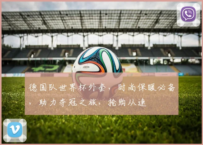 德国队世界杯外套，时尚保暖必备，助力夺冠之旅，抢购从速