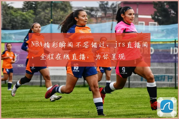 NBA精彩瞬间不容错过，jrs直播间，全程在线直播，为你呈现