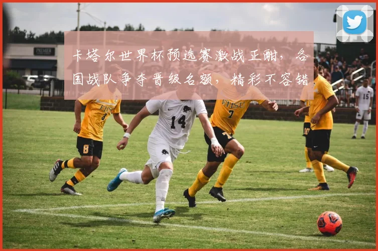 卡塔尔世界杯预选赛激战正酣，各国战队争夺晋级名额，精彩不容错过