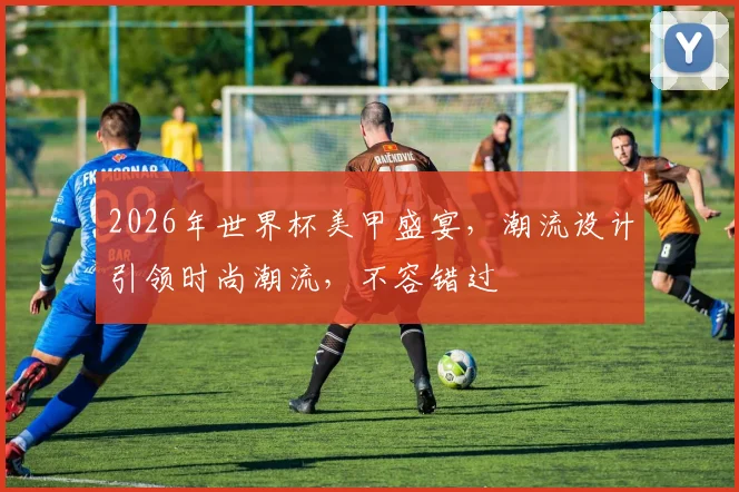 2026年世界杯美甲盛宴，潮流设计引领时尚潮流，不容错过