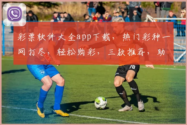 彩票软件大全app下载，热门彩种一网打尽，轻松购彩，三款推荐，助你赢取大奖