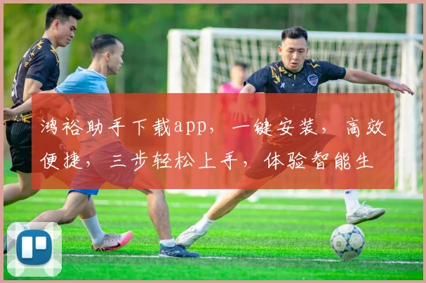 鸿裕助手下载app，一键安装，高效便捷，三步轻松上手，体验智能生活，不容错过