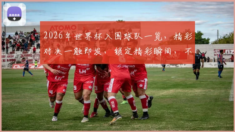 2026年世界杯入围球队一览，精彩对决一触即发，锁定精彩瞬间，不容错过