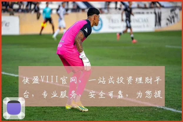 快盈VIII官网，一站式投资理财平台，专业服务，安全可靠，为您提供全方位财富增值方案，值得信赖