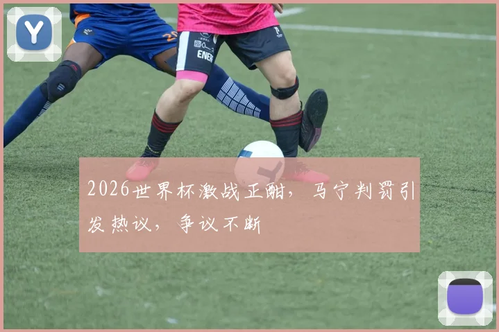 2026世界杯激战正酣，马宁判罚引发热议，争议不断