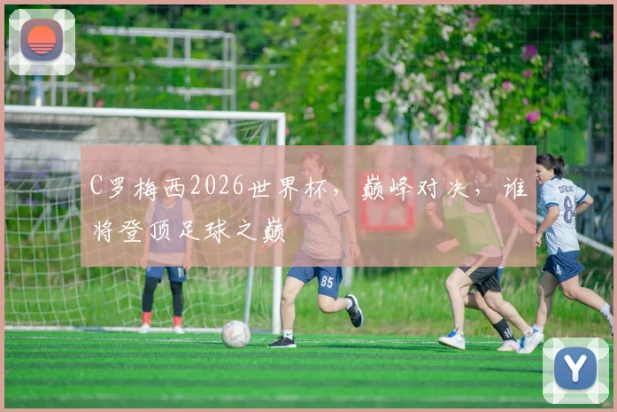 C罗梅西2026世界杯，巅峰对决，谁将登顶足球之巅